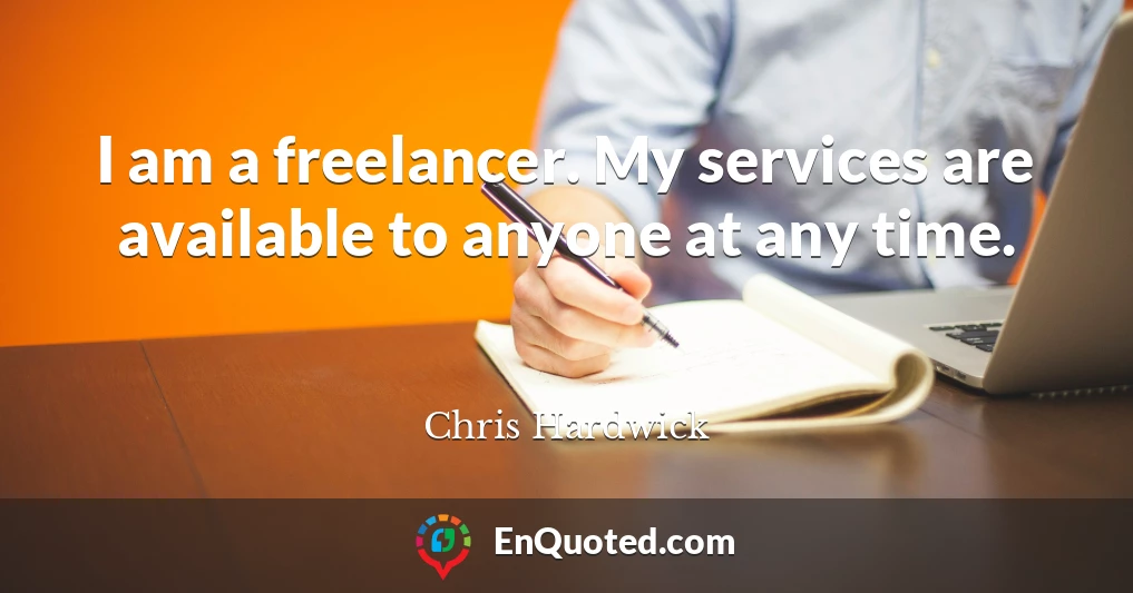 I am a freelancer. My services are available to anyone at any time.