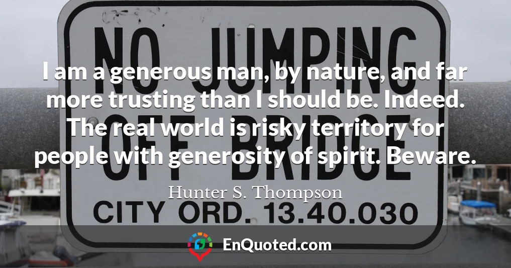 I am a generous man, by nature, and far more trusting than I should be. Indeed. The real world is risky territory for people with generosity of spirit. Beware.