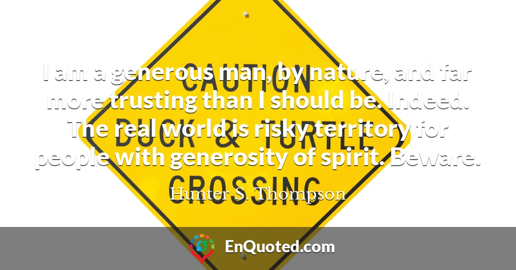 I am a generous man, by nature, and far more trusting than I should be. Indeed. The real world is risky territory for people with generosity of spirit. Beware.