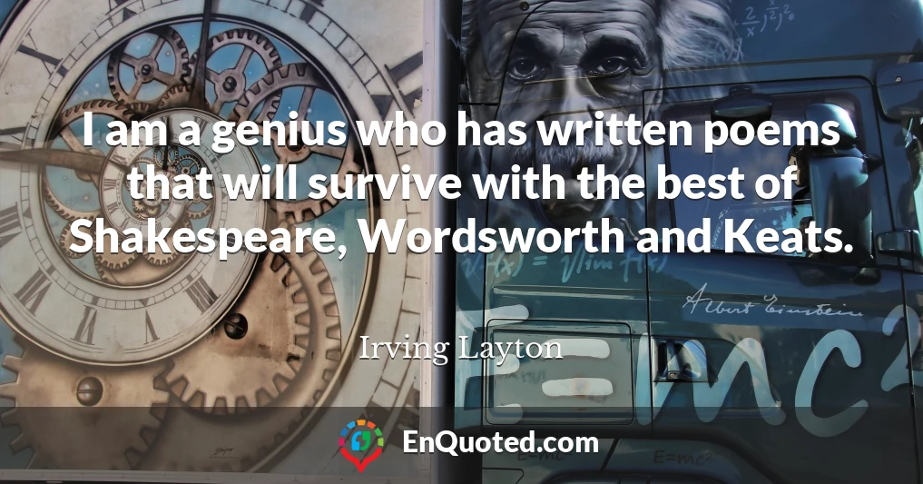I am a genius who has written poems that will survive with the best of Shakespeare, Wordsworth and Keats.