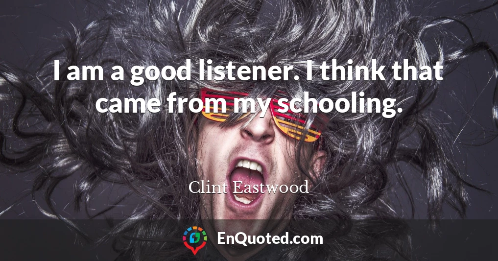 I am a good listener. I think that came from my schooling.