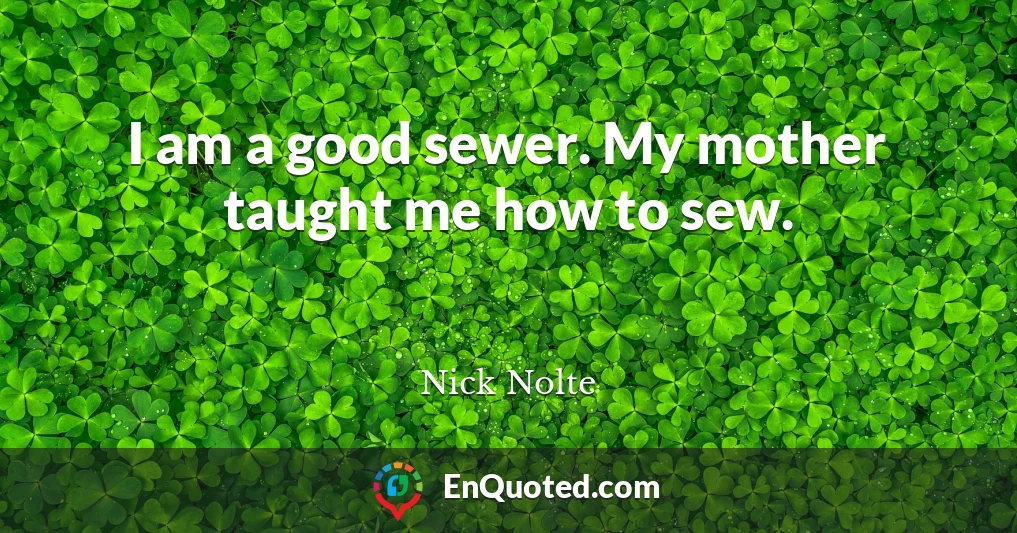 I am a good sewer. My mother taught me how to sew.