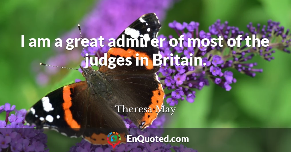 I am a great admirer of most of the judges in Britain.