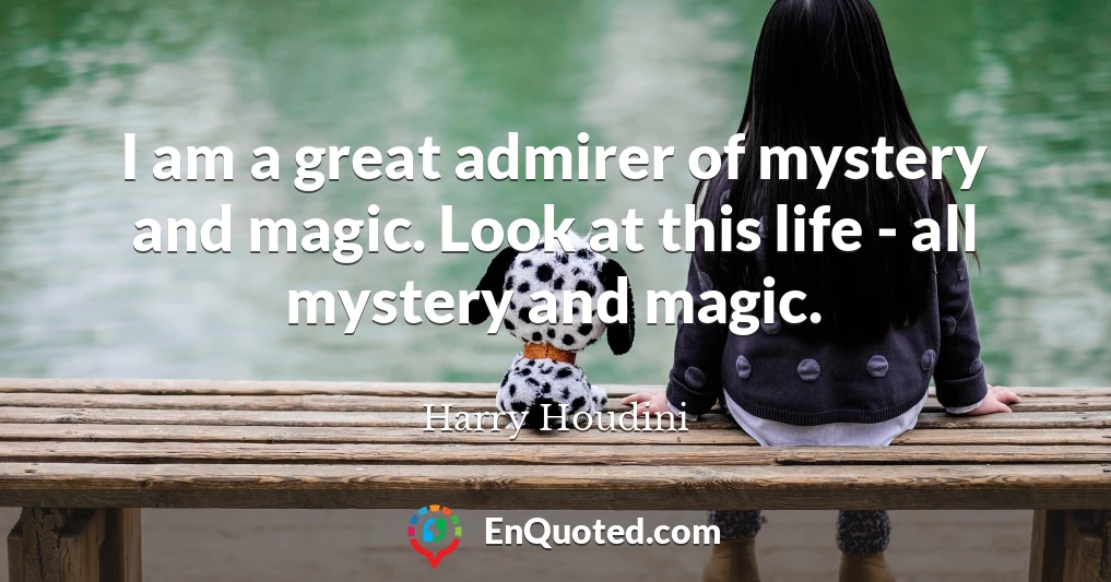 I am a great admirer of mystery and magic. Look at this life - all mystery and magic.