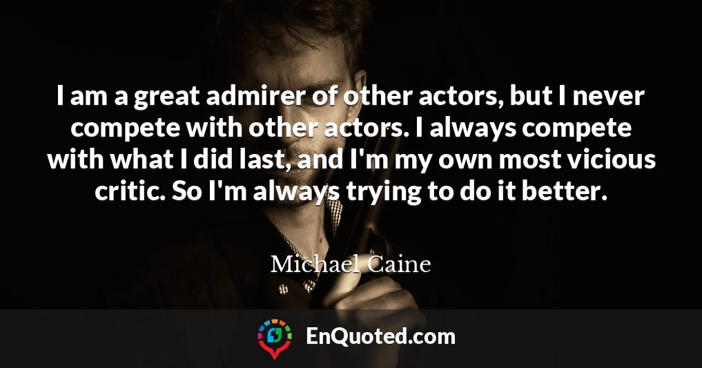 I am a great admirer of other actors, but I never compete with other actors. I always compete with what I did last, and I'm my own most vicious critic. So I'm always trying to do it better.