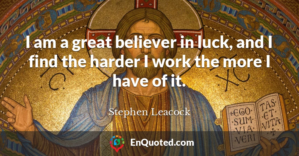 I am a great believer in luck, and I find the harder I work the more I have of it.
