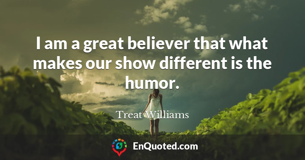 I am a great believer that what makes our show different is the humor.