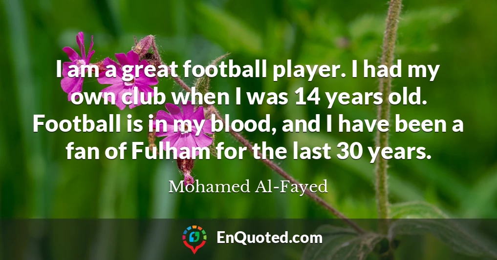 I am a great football player. I had my own club when I was 14 years old. Football is in my blood, and I have been a fan of Fulham for the last 30 years.
