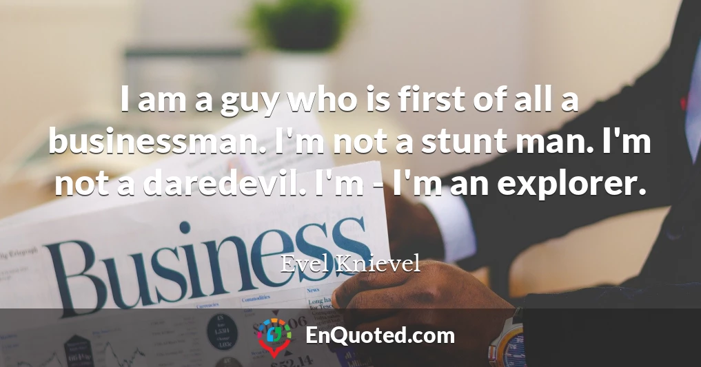 I am a guy who is first of all a businessman. I'm not a stunt man. I'm not a daredevil. I'm - I'm an explorer.