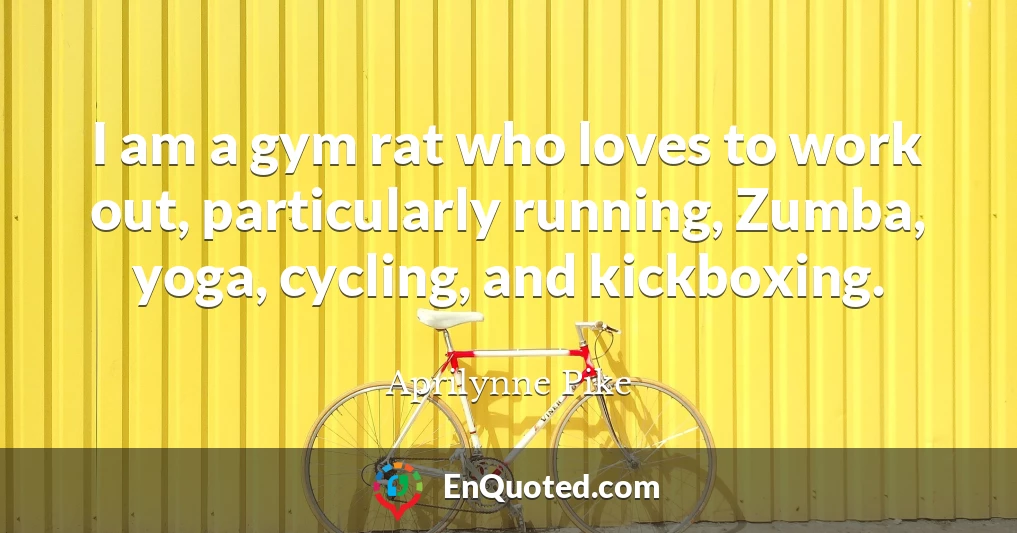 I am a gym rat who loves to work out, particularly running, Zumba, yoga, cycling, and kickboxing.