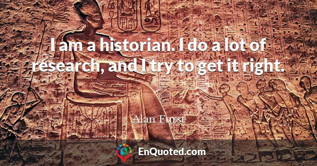 I am a historian. I do a lot of research, and I try to get it right.