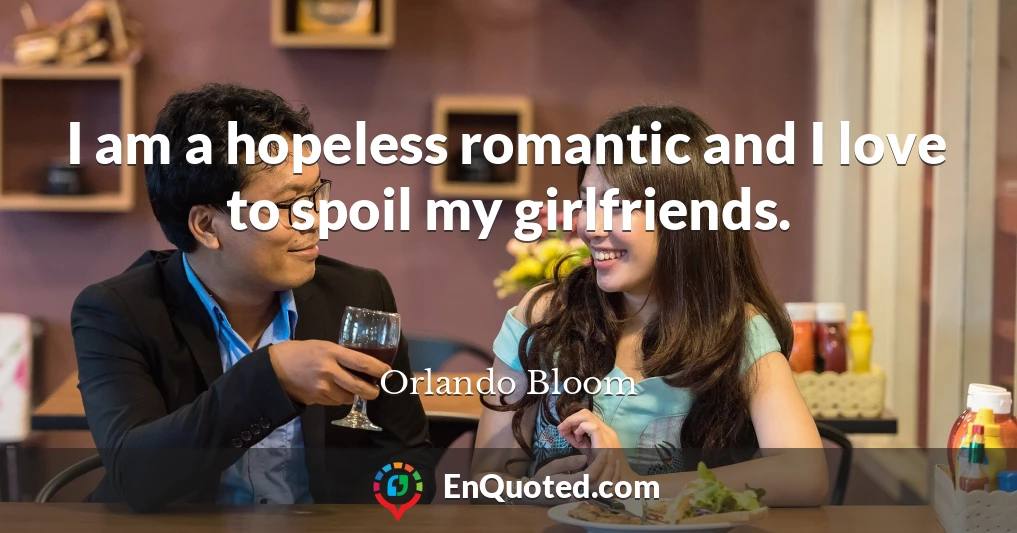 I am a hopeless romantic and I love to spoil my girlfriends.