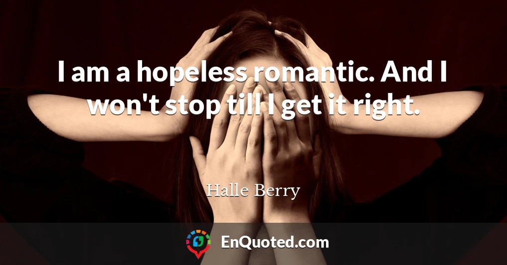 I am a hopeless romantic. And I won't stop till I get it right.