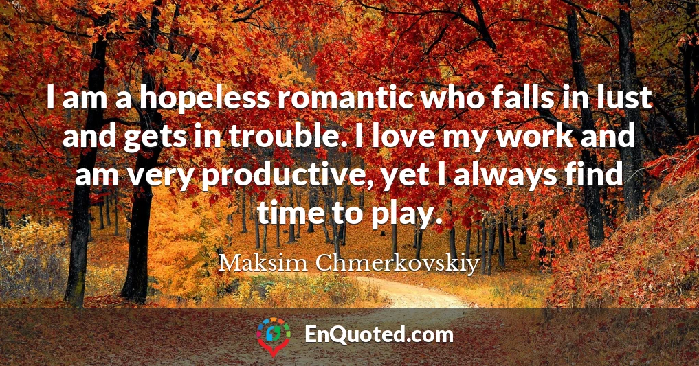 I am a hopeless romantic who falls in lust and gets in trouble. I love my work and am very productive, yet I always find time to play.