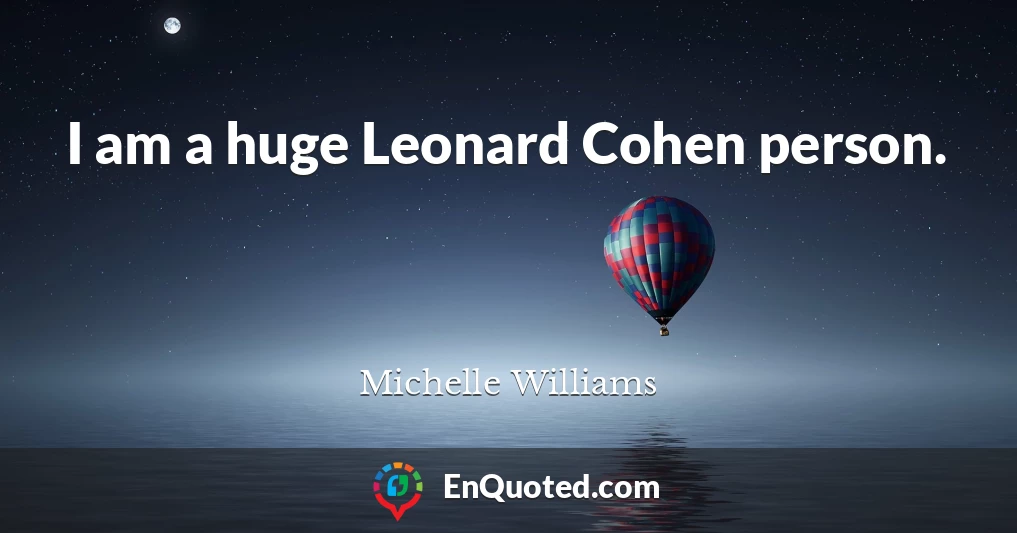 I am a huge Leonard Cohen person.
