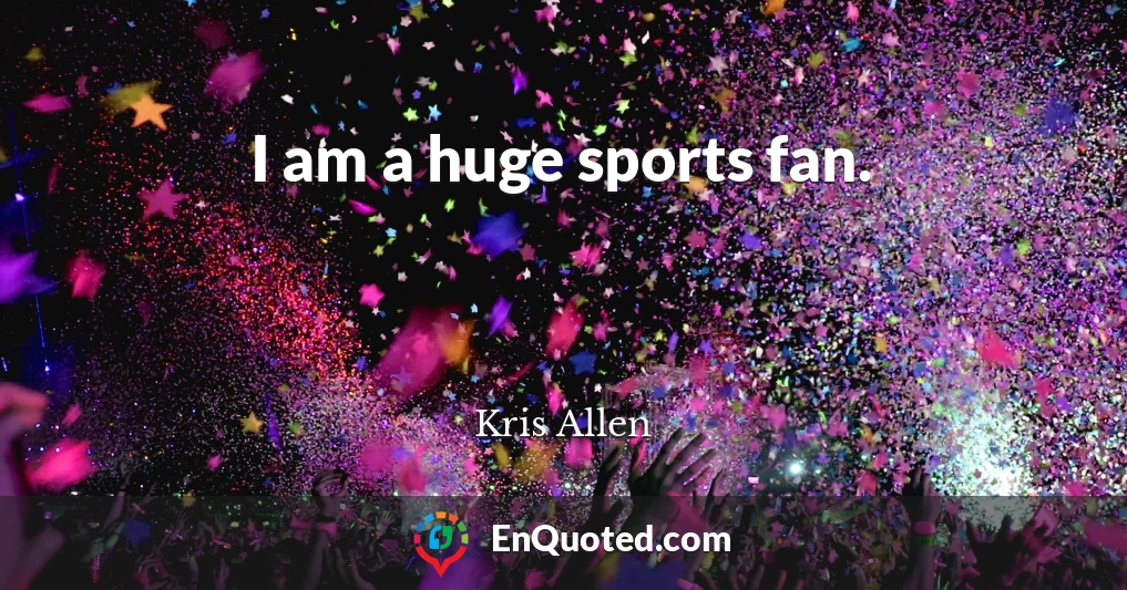 I am a huge sports fan.