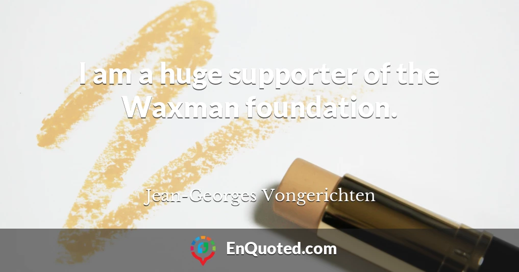 I am a huge supporter of the Waxman foundation.