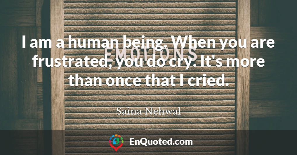 I am a human being. When you are frustrated, you do cry. It's more than once that I cried.