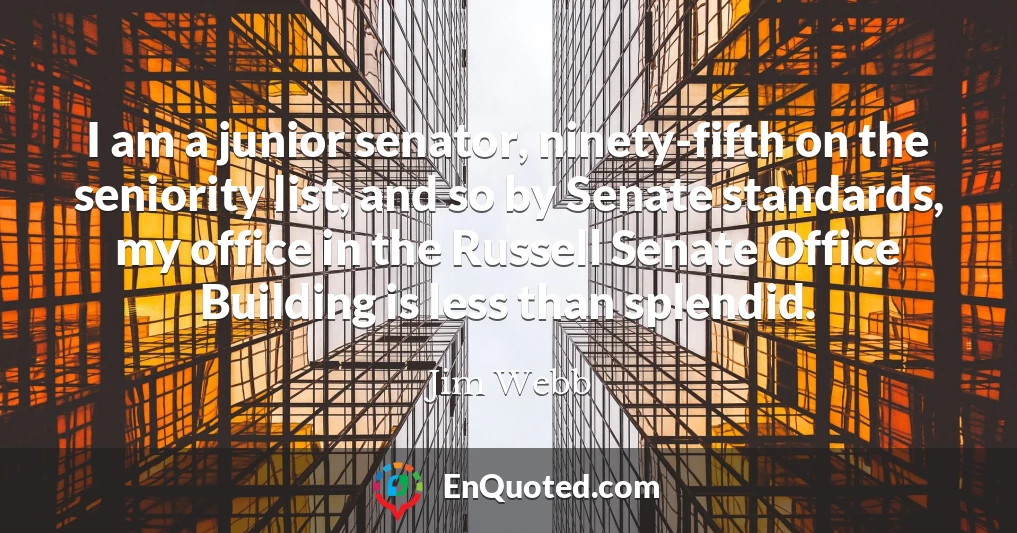 I am a junior senator, ninety-fifth on the seniority list, and so by Senate standards, my office in the Russell Senate Office Building is less than splendid.