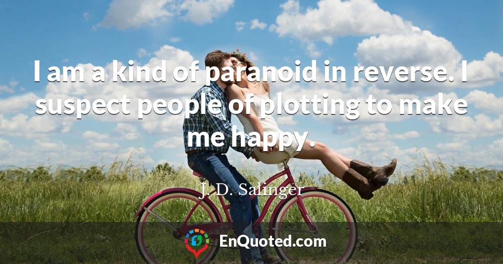 I am a kind of paranoid in reverse. I suspect people of plotting to make me happy.