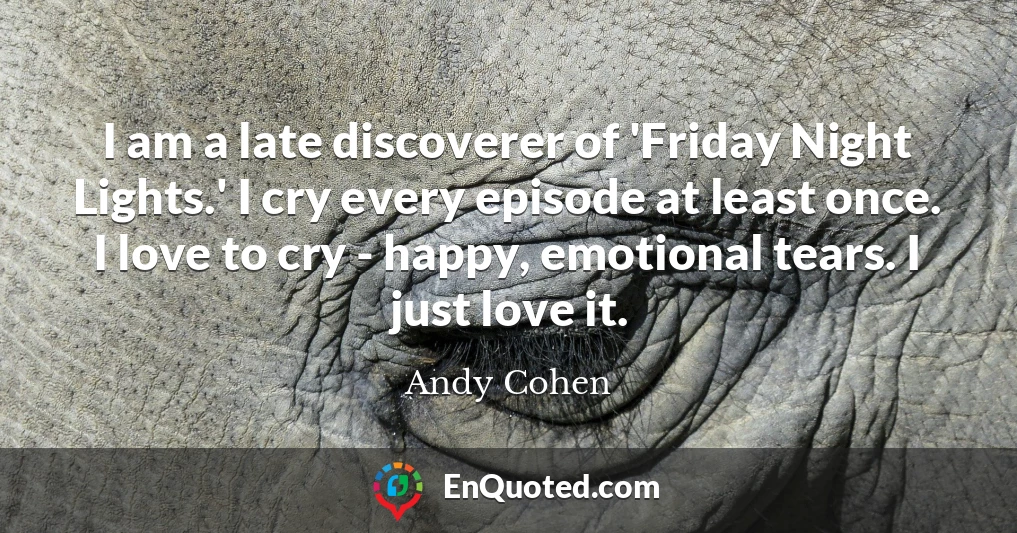 I am a late discoverer of 'Friday Night Lights.' I cry every episode at least once. I love to cry - happy, emotional tears. I just love it.