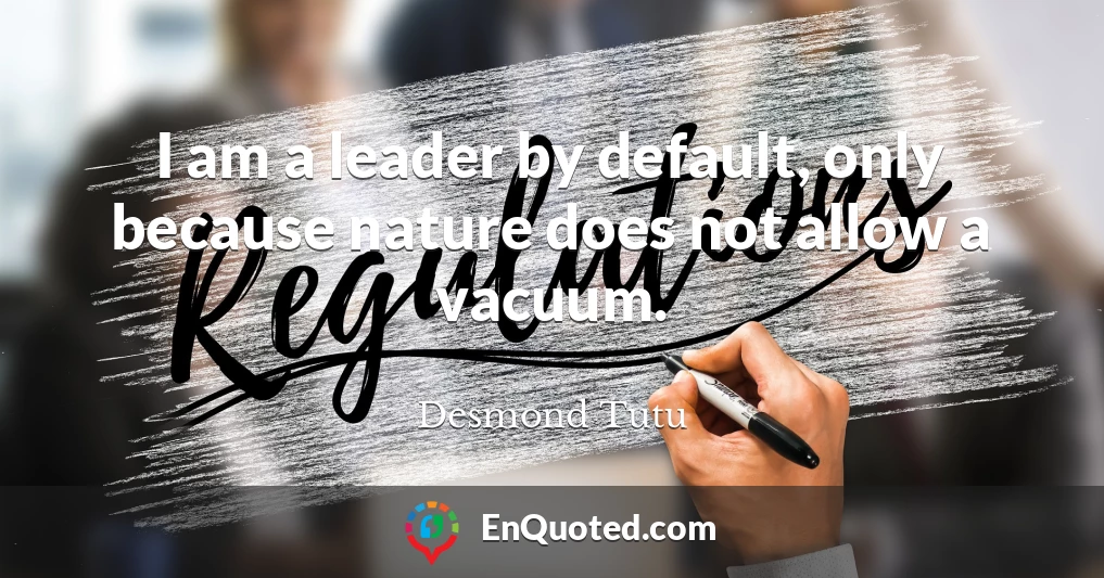 I am a leader by default, only because nature does not allow a vacuum.