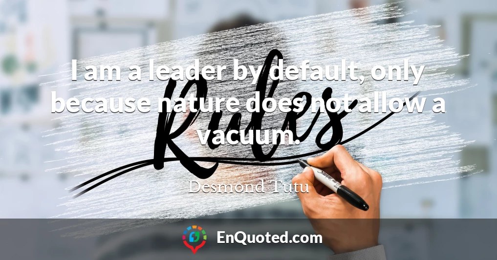 I am a leader by default, only because nature does not allow a vacuum.