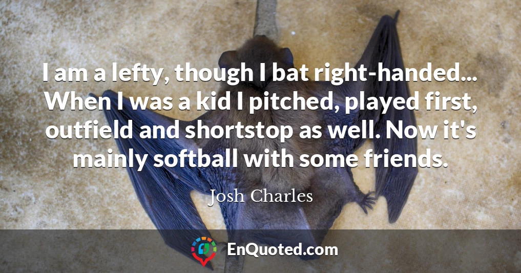 I am a lefty, though I bat right-handed... When I was a kid I pitched, played first, outfield and shortstop as well. Now it's mainly softball with some friends.