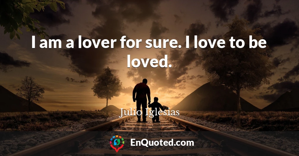 I am a lover for sure. I love to be loved.