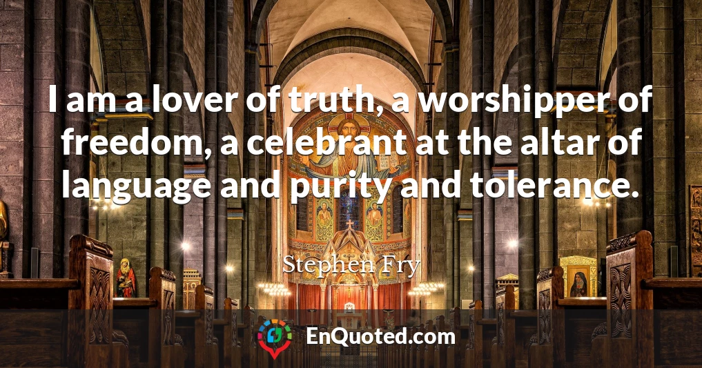 I am a lover of truth, a worshipper of freedom, a celebrant at the altar of language and purity and tolerance.