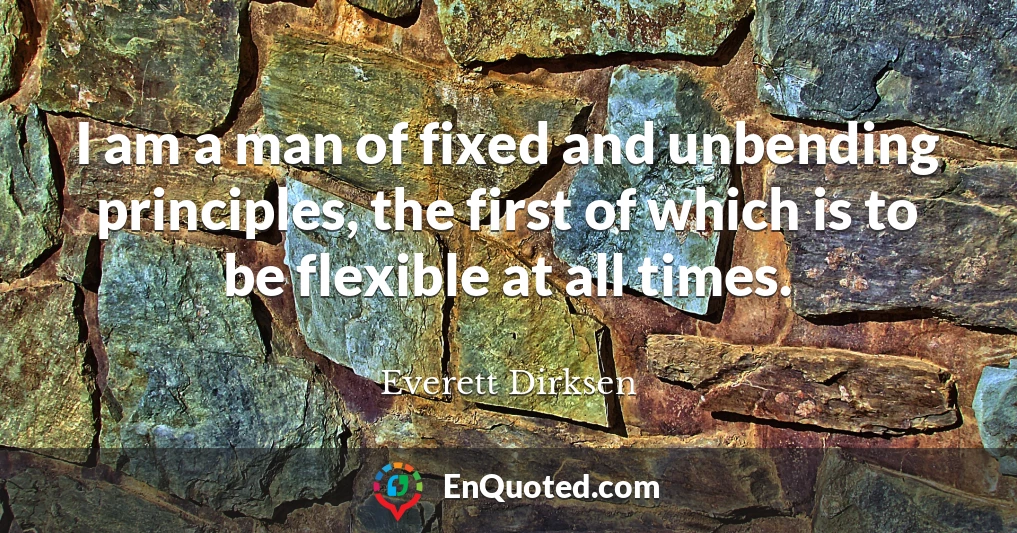 I am a man of fixed and unbending principles, the first of which is to be flexible at all times.