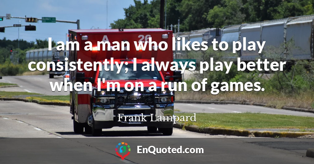 I am a man who likes to play consistently; I always play better when I'm on a run of games.