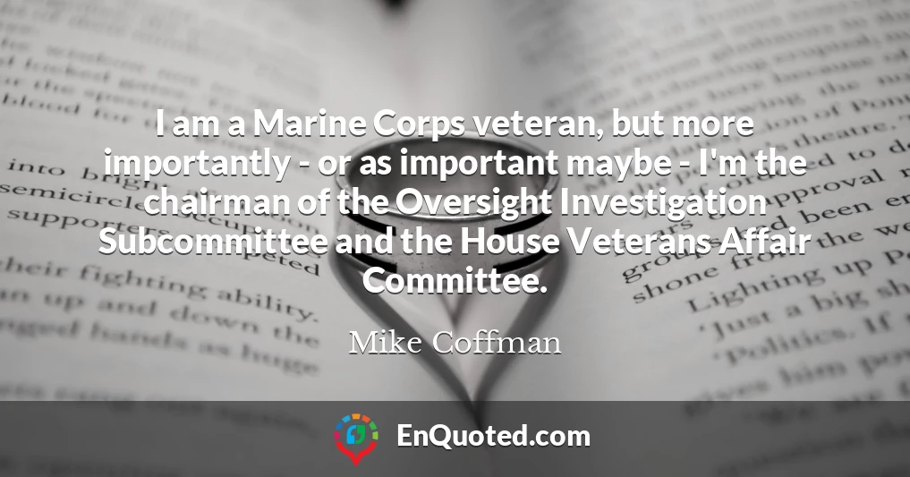 I am a Marine Corps veteran, but more importantly - or as important maybe - I'm the chairman of the Oversight Investigation Subcommittee and the House Veterans Affair Committee.
