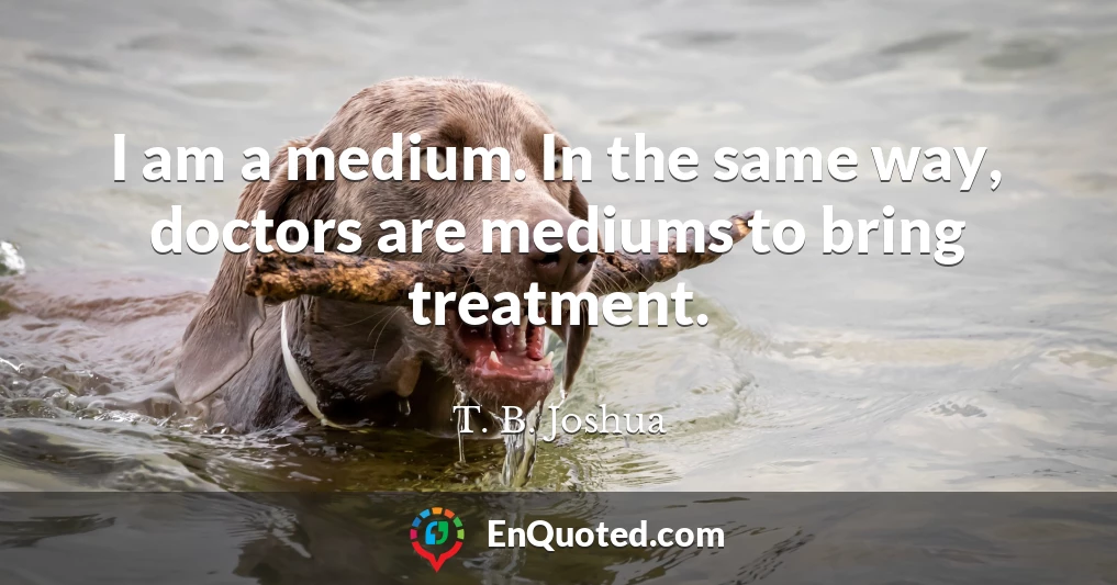 I am a medium. In the same way, doctors are mediums to bring treatment.