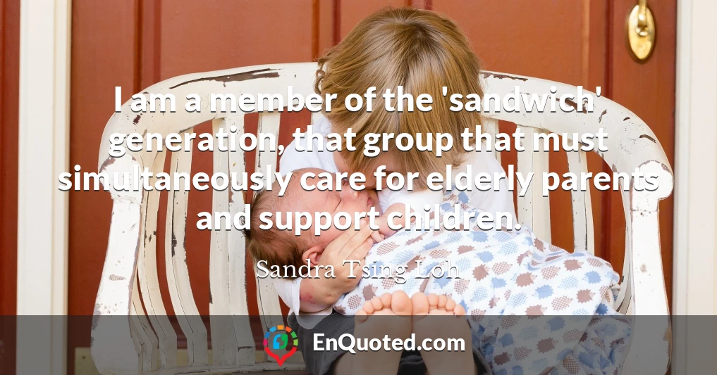I am a member of the 'sandwich' generation, that group that must simultaneously care for elderly parents and support children.
