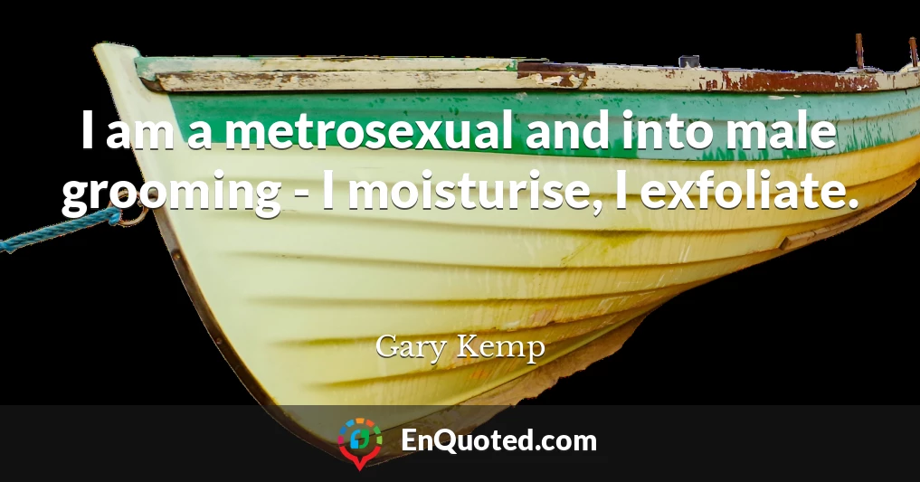 I am a metrosexual and into male grooming - I moisturise, I exfoliate.