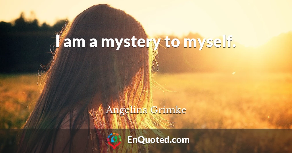 I am a mystery to myself.