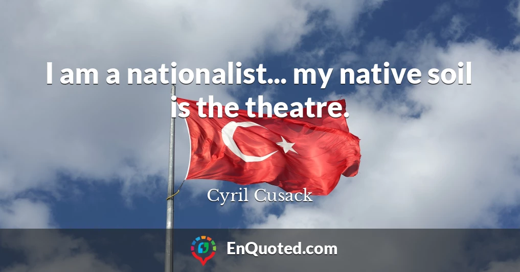 I am a nationalist... my native soil is the theatre.