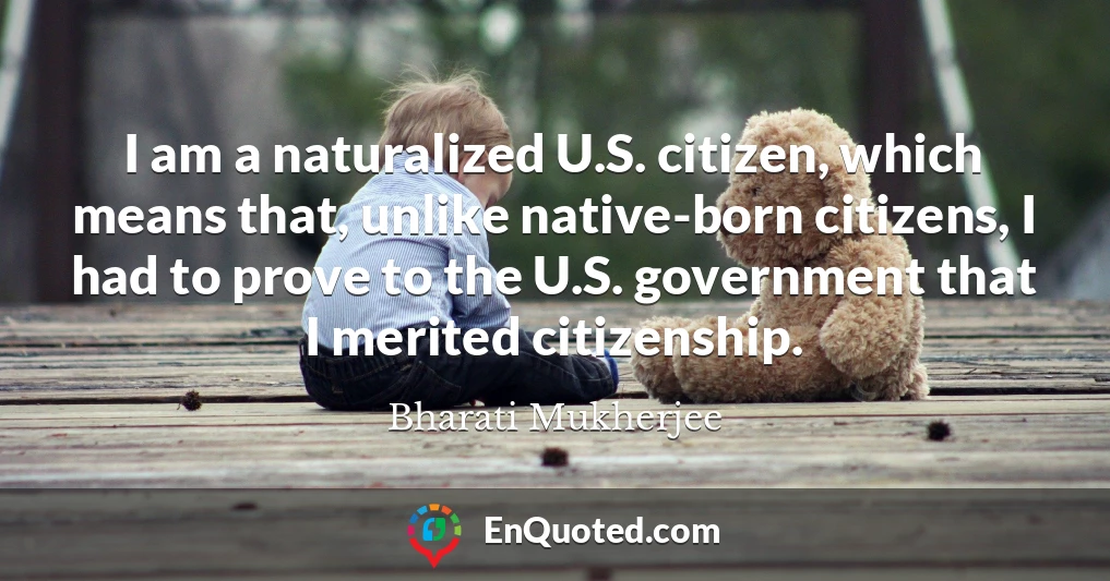 I am a naturalized U.S. citizen, which means that, unlike native-born citizens, I had to prove to the U.S. government that I merited citizenship.