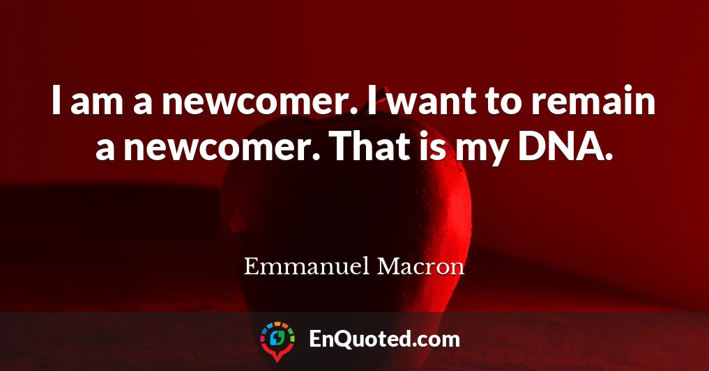 I am a newcomer. I want to remain a newcomer. That is my DNA.