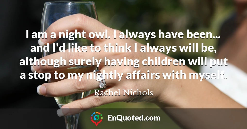 I am a night owl. I always have been... and I'd like to think I always will be, although surely having children will put a stop to my nightly affairs with myself.