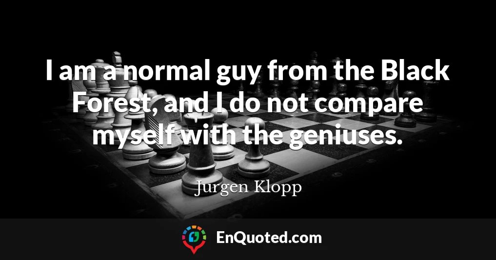 I am a normal guy from the Black Forest, and I do not compare myself with the geniuses.