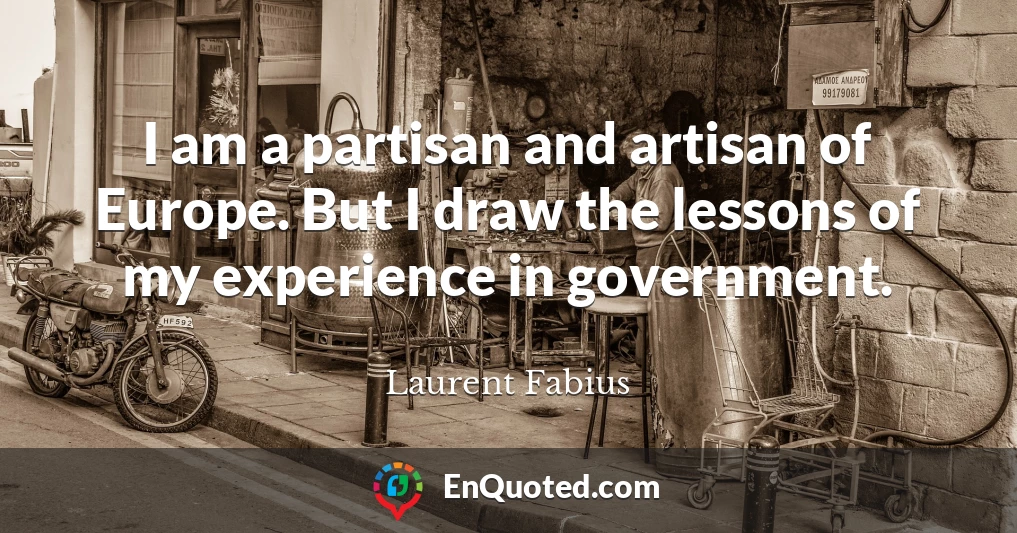 I am a partisan and artisan of Europe. But I draw the lessons of my experience in government.