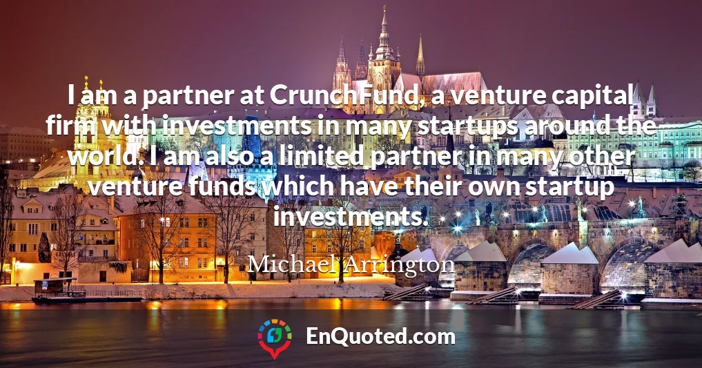 I am a partner at CrunchFund, a venture capital firm with investments in many startups around the world. I am also a limited partner in many other venture funds which have their own startup investments.