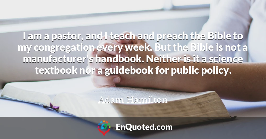 I am a pastor, and I teach and preach the Bible to my congregation every week. But the Bible is not a manufacturer's handbook. Neither is it a science textbook nor a guidebook for public policy.