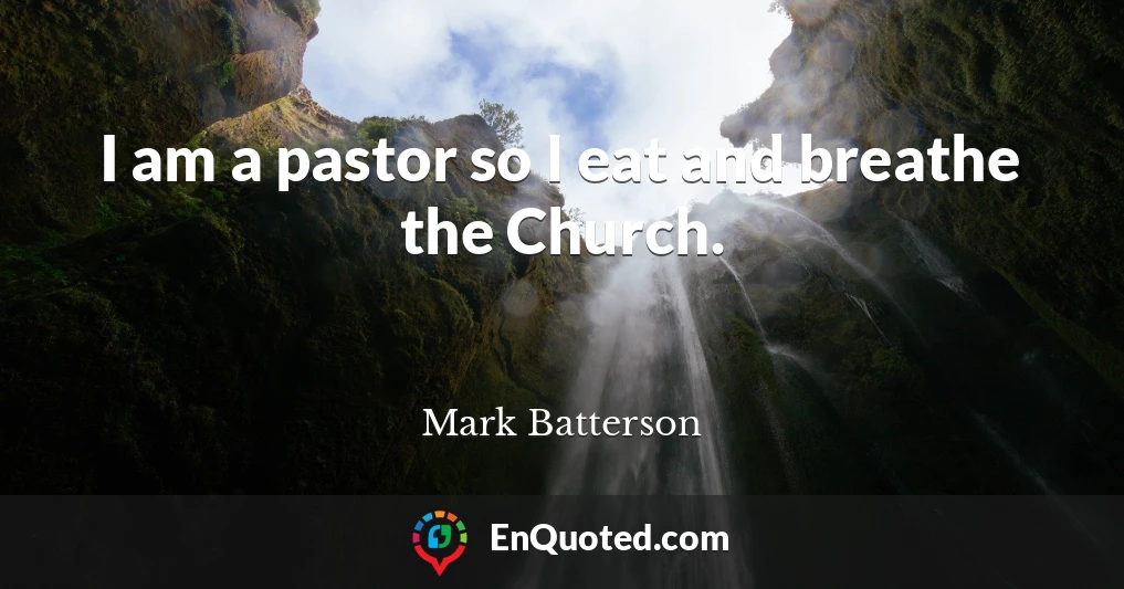 I am a pastor so I eat and breathe the Church.