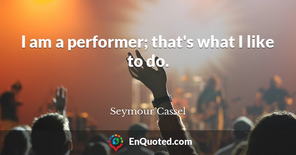 I am a performer; that's what I like to do.