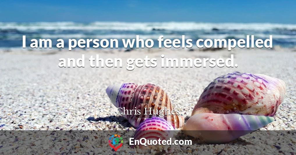 I am a person who feels compelled and then gets immersed.