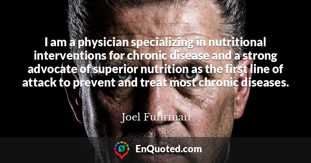 I am a physician specializing in nutritional interventions for chronic disease and a strong advocate of superior nutrition as the first line of attack to prevent and treat most chronic diseases.