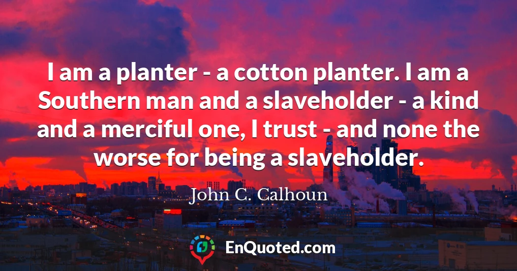 I am a planter - a cotton planter. I am a Southern man and a slaveholder - a kind and a merciful one, I trust - and none the worse for being a slaveholder.